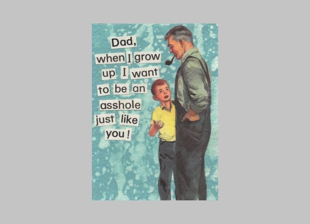 DAD, I WANT TO BE AN ASSHOLE JUST LIKE YOU