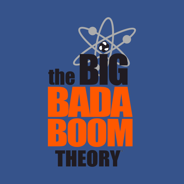the BIG BADA BOOM theory