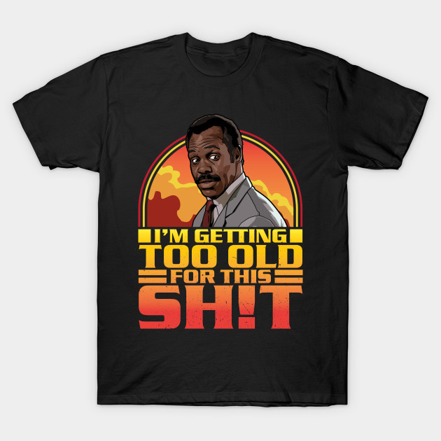 Getting Too Old For This Shit - Lethal Weapon T-Shirt